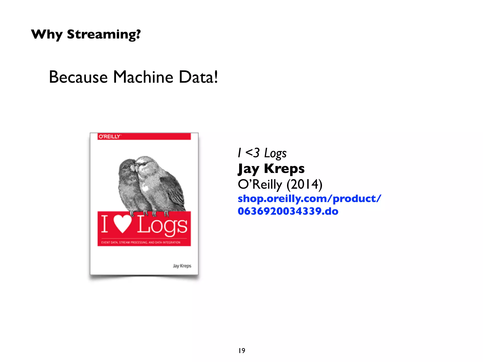 Why Streaming? 
Because Machine Data! 
I <3 Logs 
Jay Kreps 
O’Reilly (2014) 
shop.oreilly.com/product/ 
0636920034339.do 
19 
 