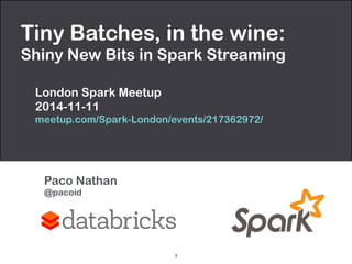 Tiny Batches, in the wine: 
Shiny New Bits in Spark Streaming 
London Spark Meetup 
2014-11-11 
meetup.com/Spark-London/events/217362972/ 
Paco Nathan 
@pacoid 
1 
 