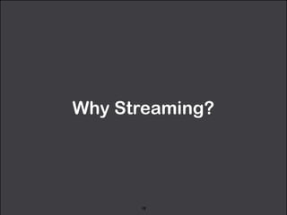 Why Streaming? 
18 
 
