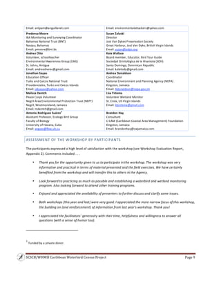 SCSCB/WHMSI Caribbean Waterbird Census Project  Page 9 
 
Email: antpam@anguillanet.com Email: environmentalattackers@yahoo.com 
Predensa Moore 
IBA Monitoring and Surveying Coordinator 
Bahamas National Trust (BNT) 
Nassau, Bahamas 
Email: pmoore@bnt.bs
Susan Zaluski 
Director 
Jost Van Dykes Preservation Society 
Great Harbour, Jost Van Dyke, British Virgin Islands 
Email: susan@jvdps.org
Andrea Otto 
Volunteer, schoolteacher 
Environmental Awareness Group (EAG) 
St. Johns, Antigua 
Email: andreasheres@gmail.com 
Kate Wallace 
Board member, Educator, Bird Tour Guide 
Sociedad Ornitológica de la Hisaniola (SOH) 
Santo Domingo, Dominican Republic 
Email: katetody@gmail.com
Jonathan Sayao 
Education Officer 
Turks and Caicos National Trust 
Providenciales, Turks and Caicos Islands 
Email: jeksayao@yahoo.com
Andrea Donaldson 
Coordinator 
National Environment and Planning Agency (NEPA) 
Kingston, Jamaica 
Email: Adonaldson@nepa.gov.jm
Melissa Dentch 
Peace Corps Volunteer 
Negril Area Environmental Protection Trust (NEPT) 
Negril, Westmoreland, Jamaica 
Email: mdentch@gmail.com 
Lisa Yntema 
Volunteer Wetland Monitor 
St. Croix, US Virgin Islands 
Email: ldyntema@gmail.com
Antonio Rodríguez Suárez
1
 
Assistant Professor, Ecology Bird Group 
Faculty of Biology 
University of Havana, Cuba 
Email: arguez@fbio.uh.cu
Brandon Hay 
Consultant 
C‐CAM (Caribbean Coastal Area Management) Foundation 
Kingston, Jamaica 
Email: brandonhay@cwjamaica.com
ASSESSMENT OF THE WORKSHOP BY PARTICIPANTS 
The participants expressed a high level of satisfaction with the workshop (see Workshop Evaluation Report, 
Appendix 2). Comments included . . . 
• Thank you for the opportunity given to us to participate in the workshop. The workshop was very 
informative and practical in terms of material presented and the field exercises. We have certainly 
benefited from the workshop and will transfer this to others in the Agency. 
• Look forward to practicing as much as possible and establishing a waterbird and wetland monitoring 
program. Also looking forward to attend other training programs. 
• Enjoyed and appreciated the availability of presenters to further discuss and clarify some issues. 
• Both workshops (this year and last) were very good. I appreciated the more narrow focus of this workshop, 
the building on (and reinforcement) of information from last year’s workshop. Thank you! 
• I appreciated the facilitators’ generosity with their time, helpfulness and willingness to answer all 
questions (with a sense of humor too).  
                                                                    
1
 Funded by a private donor. 
 
