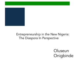 Oluseun
Onigbinde
Entrepreneurship in the New Nigeria:
The Diaspora In Perspective
 