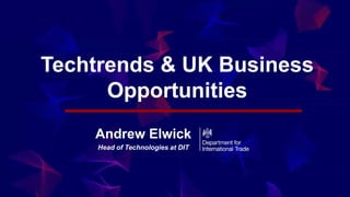 Techtrends & UK Business
Opportunities
Andrew Elwick
Head of Technologies at DIT
 