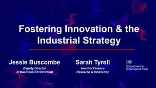 Fostering Innovation & the
Industrial Strategy
Jessie Buscombe
Deputy Director
of Business Environment
Sarah Tyrell
Head of Finance
Research & Innovation
 
