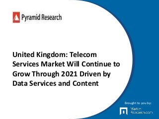 United Kingdom: Telecom
Services Market Will Continue to
Grow Through 2021 Driven by
Data Services and Content
Brought to you by:
 