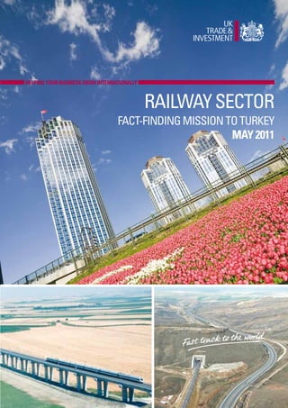This is a uk trade and investment document




     HELPING YOUR BUSINESS GROW INTERNATIONALLY



                                                  RAILWAY SECTOR
                                             FACT-FINDING MISSION TO TURKEY
                                                                   MAY 2011
 