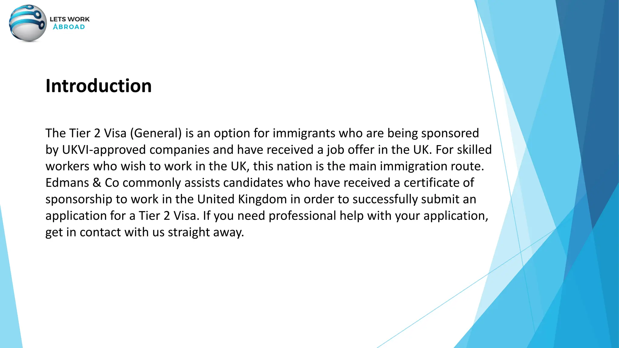 Introduction
The Tier 2 Visa (General) is an option for immigrants who are being sponsored
by UKVI-approved companies and have received a job offer in the UK. For skilled
workers who wish to work in the UK, this nation is the main immigration route.
Edmans & Co commonly assists candidates who have received a certificate of
sponsorship to work in the United Kingdom in order to successfully submit an
application for a Tier 2 Visa. If you need professional help with your application,
get in contact with us straight away.