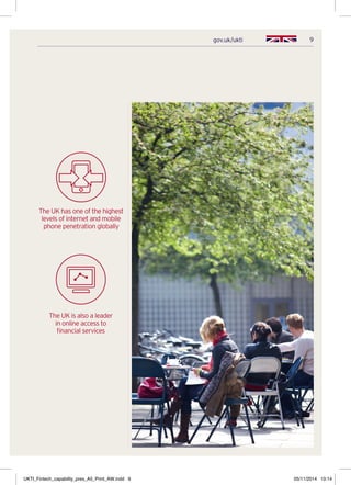 9gov.uk/ukti
The UK has one of the highest
levels of internet and mobile
phone penetration globally
The UK is also a leader
in online access to
financial services
UKTI_Fintech_capability_pres_A5_Print_AW.indd 9 05/11/2014 10:14
 