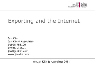 Exporting and the Internet


Jan Klin
Jan Klin & Associates
01928 788100
07946 513521
jan@janklin.com
www.janklin.com


                    (c) Jan Klin & Associates 2011
 