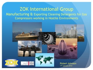 ZOK International Group
Manufacturing & Exporting Cleaning Detergents for Gas
     Compressors working in Hostile Environments




                                   Robert Johnson
                                   17th January 2012
 