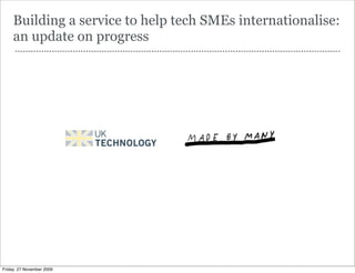 Building a service to help tech SMEs internationalise:
     an update on progress
      ----------------------------------------------------------------------------------------------------------------------------




Friday, 27 November 2009
 