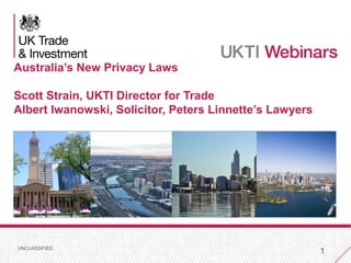 UNCLASSIFIED
1
Australia’s New Privacy Laws
Scott Strain, UKTI Director for Trade
Albert Iwanowski, Solicitor, Peters Linnette’s Lawyers
 