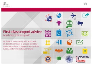 First-classexportadvice
World-class business growth
UK Trade & Investment (UKTI) works with
UK-based businesses of all sizes, providing
advice, expertise and support to ensure their
success within international markets.
1
 