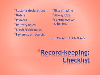 *
*Customs declarations
*Orders
*Invoices
*Delivery notes
*Credit/debit notes
*Payments or receipts
*Bills of lading
*Airway bills
*Certificates of
shipment
RETAIN ALL FOR 6 YEARS
 