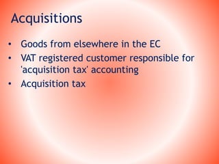 Acquisitions
• Goods from elsewhere in the EC
• VAT registered customer responsible for
'acquisition tax' accounting
• Acquisition tax
 