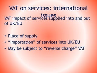 VAT on services: international
issuesVAT impact of services supplied into and out
of UK/EU
• Place of supply
• “Importation” of services into UK/EU
• May be subject to “reverse charge” VAT
 