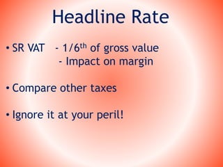 Headline Rate
• SR VAT - 1/6th of gross value
- Impact on margin
• Compare other taxes
• Ignore it at your peril!
 