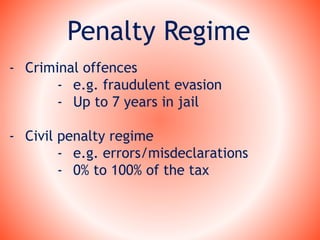 Penalty Regime
- Criminal offences
- e.g. fraudulent evasion
- Up to 7 years in jail
- Civil penalty regime
- e.g. errors/misdeclarations
- 0% to 100% of the tax
 