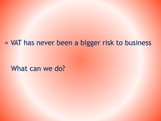 = VAT has never been a bigger risk to business
What can we do?
 