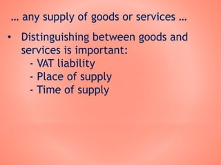 … any supply of goods or services …
• Distinguishing between goods and
services is important:
- VAT liability
- Place of supply
- Time of supply
 