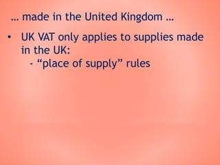 … made in the United Kingdom …
• UK VAT only applies to supplies made
in the UK:
- “place of supply” rules
 