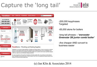 Capture the ‘long tail’
-200,000 keyphrases
Targeted
-65,000 alone for boilers
-long tail phrases – ‘worcester
Greenstar 2...