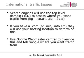 International traffic Issues
 Search engines will use the top level
domain (TLD) to assess where you want
traffic from (e...