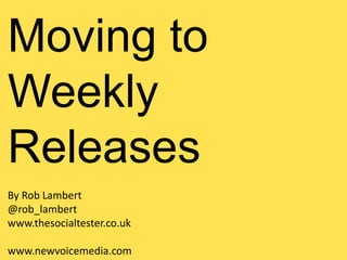 Moving to
Weekly
Releases
By Rob Lambert
@rob_lambert
www.thesocialtester.co.uk

www.newvoicemedia.com
 