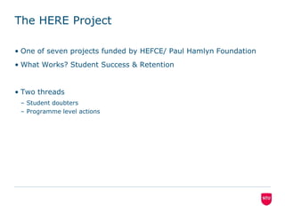 The HERE ProjectOne of seven projects funded by HEFCE/ Paul Hamlyn FoundationWhat Works? Student Success & RetentionTwo threadsStudent doubtersProgramme level actions