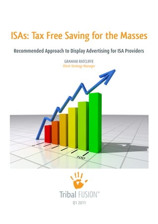 ISAs: Tax Free Saving for the Masses
Recommended Approach to Display Advertising for ISA Providers
                       GRAHAM RATCLIFFE
                      Client Strategy Manager




                             Q1 2011
 