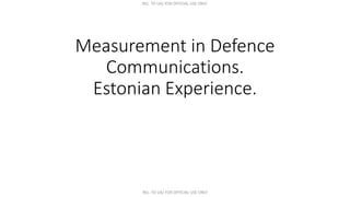 REL. TO UA/ FOR OFFICIAL USE ONLY
REL. TO UA/ FOR OFFICIAL USE ONLY
Measurement in Defence
Communications.
Estonian Experi...