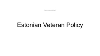 FOR	
  OFFICIAL	
  USE	
  ONLY	
  
Estonian Veteran Policy
 