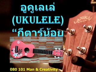 อูคูเลเล่  (Ukulele) “กีตาร์น้อยมหัศจรรย์” 080 101 Man & Creativity มนุษย์กับการสร้างสรรค์ 1 