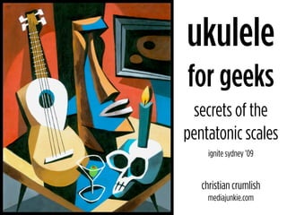 ukulele
for geeks
 secrets of the
pentatonic scales
     ignite sydney ’09


   christian crumlish
    mediajunkie.com
 