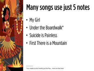 Many songs use just 5 notes
•    My Girl
•    Under the Boardwalk*
•    Suicide is Painless
•    First There is a Mountain


_________

* ok, maybe six but mostly just the ﬁve… more on that later
 