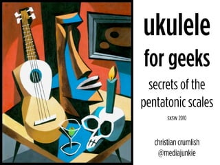 ukulele
for geeks
 secrets of the
pentatonic scales
        sxsw 2010


   christian crumlish
    @mediajunkie
 