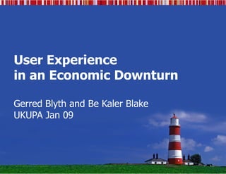 User Experience
in an Economic Downturn

Gerred Blyth and Be Kaler Blake
UKUPA Jan 09
 
