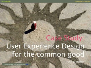 Case Study: User Experience Design for the common good Meriel Lenfestey Picture borrowed from Lenny&Meriel on flickr 