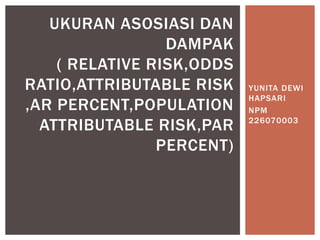 YUNITA DEWI
HAPSARI
NPM
226070003
UKURAN ASOSIASI DAN
DAMPAK
( RELATIVE RISK,ODDS
RATIO,ATTRIBUTABLE RISK
,AR PERCENT,POPULATION
ATTRIBUTABLE RISK,PAR
PERCENT)
 