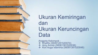 Ukuran Kemiringan
dan
Ukuran Keruncingan
Data
Anggota Kelompok :
 Khafifa (06081281520074)
 Amy Arimbi (06081381520036)
 Kori Auga Islamirta (06081381520048)
 