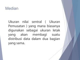 Median
Ukuran nilai sentral ( Ukuran
Pemusatan ) yang mana biasanya
digunakan sebagai ukuran letak
yang akan membagi suatu
distribusi data dalam dua bagian
yang sama.
 