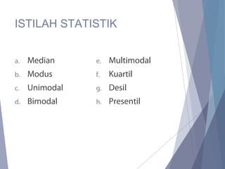 ISTILAH STATISTIK
a. Median
b. Modus
c. Unimodal
d. Bimodal
e. Multimodal
f. Kuartil
g. Desil
h. Presentil
 