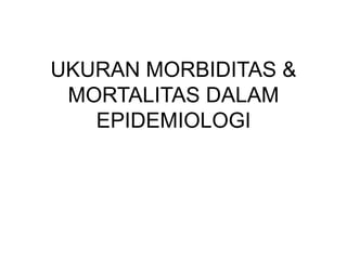 UKURAN MORBIDITAS &
MORTALITAS DALAM
EPIDEMIOLOGI
 