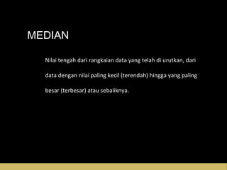 MEDIAN
Nilai tengah dari rangkaian data yang telah di urutkan, dari
data dengan nilai paling kecil (terendah) hingga yang paling
besar (terbesar) atau sebaliknya.
 