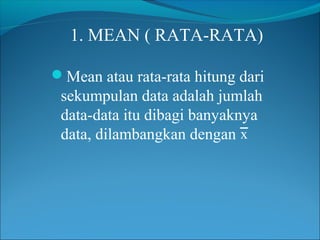 1. MEAN ( RATA-RATA)
Mean atau rata-rata hitung dari

sekumpulan data adalah jumlah
data-data itu dibagi banyaknya
data, dilambangkan dengan x

 