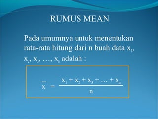 RUMUS MEAN
Pada umumnya untuk menentukan
rata-rata hitung dari n buah data x1,
x2, x3, …, xn adalah :
x =

x1 + x2 + x 3 + … + x n
n

 