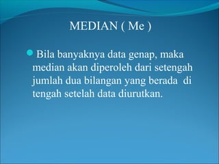 MEDIAN ( Me )
Bila banyaknya data genap, maka

median akan diperoleh dari setengah
jumlah dua bilangan yang berada di
tengah setelah data diurutkan.

 