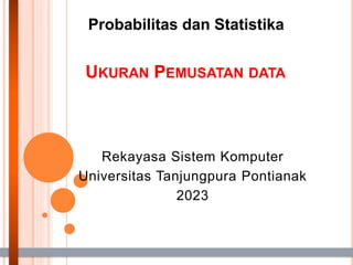 Probabilitas dan Statistika
UKURAN PEMUSATAN DATA
Rekayasa Sistem Komputer
Universitas Tanjungpura Pontianak
2023
 