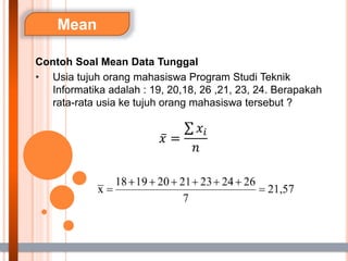 Mean
Contoh Soal Mean Data Tunggal
• Usia tujuh orang mahasiswa Program Studi Teknik
Informatika adalah : 19, 20,18, 26 ,21, 23, 24. Berapakah
rata-rata usia ke tujuh orang mahasiswa tersebut ?
𝑥 =
𝑥𝑖
𝑛
 