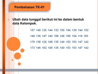 Pembahasan TK-01
2. Ubah data tunggal berikut ini ke dalam bentuk
data Kelompok.
 