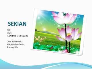 SEKIAN
PPT
Oleh:
HANIFUL MUTTAQIN
Guru Matematika
MA Subulussalam 2
Sriwangi Ulu
 